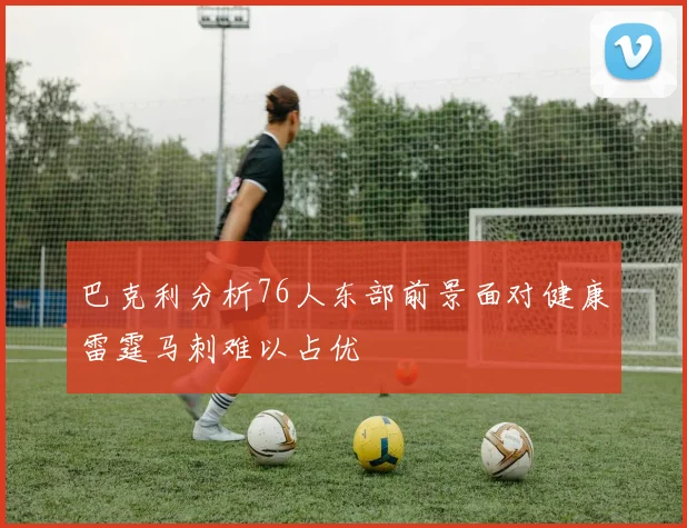 巴克利分析76人东部前景面对健康雷霆马刺难以占优