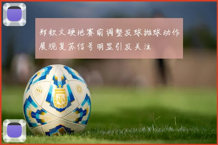 郑钦文硬地赛前调整发球抛球动作展现复苏信号明显引发关注
