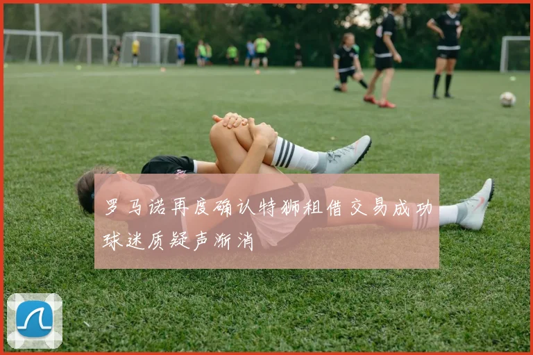 罗马诺再度确认特狮租借交易成功球迷质疑声渐消