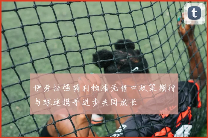 伊劳拉强调利物浦无借口政策期待与球迷携手进步共同成长