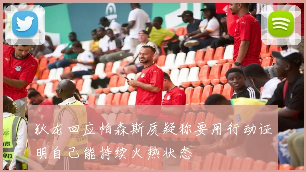狄龙回应帕森斯质疑称要用行动证明自己能持续火热状态